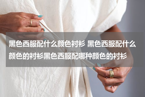 黑色西服配什么颜色衬衫 黑色西服配什么颜色的衬衫黑色西服配哪种颜色的衬衫