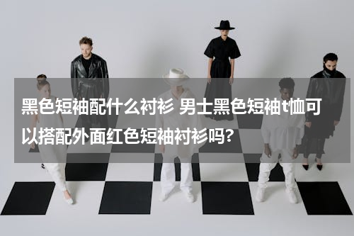 黑色短袖配什么衬衫 男士黑色短袖t恤可以搭配外面红色短袖衬衫吗?