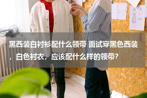 黑西装白衬衫配什么领带 面试穿黑色西装，白色衬衣，应该配什么样的领带？
