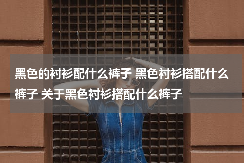 黑色的衬衫配什么裤子 黑色衬衫搭配什么裤子 关于黑色衬衫搭配什么裤子