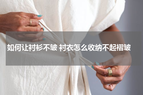 如何让衬衫不皱 衬衣怎么收纳不起褶皱