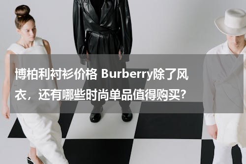 博柏利衬衫价格 Burberry除了风衣，还有哪些时尚单品值得购买？