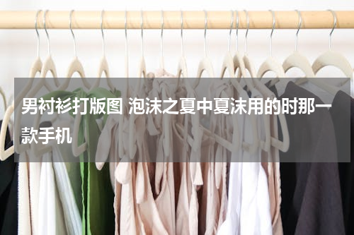 男衬衫打版图 泡沫之夏中夏沫用的时那一款手机