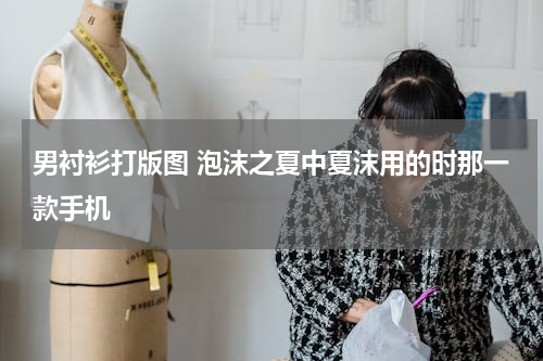 男衬衫打版图 泡沫之夏中夏沫用的时那一款手机