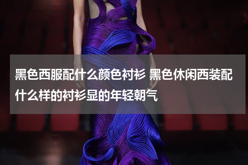 黑色西服配什么颜色衬衫 黑色休闲西装配什么样的衬衫显的年轻朝气