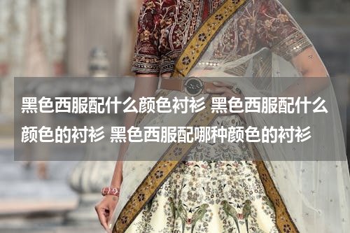 黑色西服配什么颜色衬衫 黑色西服配什么颜色的衬衫 黑色西服配哪种颜色的衬衫