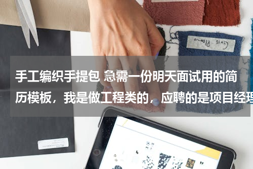 手工编织手提包 急需一份明天面试用的简历模板，我是做工程类的，应聘的是项目经理一职