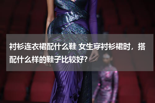衬衫连衣裙配什么鞋 女生穿衬衫裙时，搭配什么样的鞋子比较好？