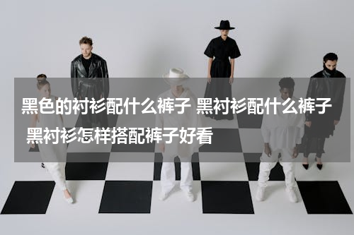 黑色的衬衫配什么裤子 黑衬衫配什么裤子 黑衬衫怎样搭配裤子好看