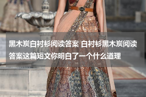 黑木炭白衬衫阅读答案 白衬衫黑木炭阅读答案这篇短文你明白了一个什么道理