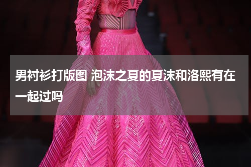 男衬衫打版图 泡沫之夏的夏沫和洛熙有在一起过吗