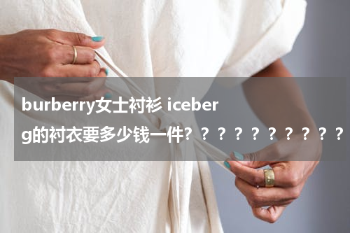burberry女士衬衫 iceberg的衬衣要多少钱一件？？？？？？？？？？？