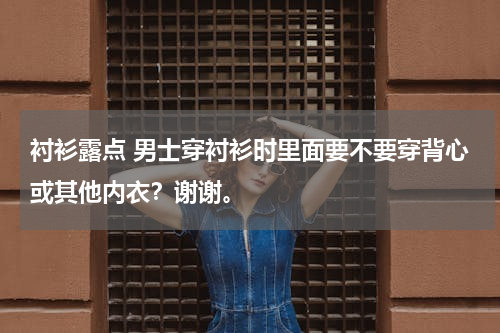 衬衫露点 男士穿衬衫时里面要不要穿背心或其他内衣？谢谢。