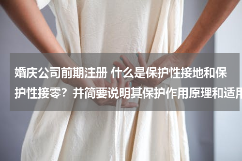 婚庆公司前期注册 什么是保护性接地和保护性接零？并简要说明其保护作用原理和适用范围。