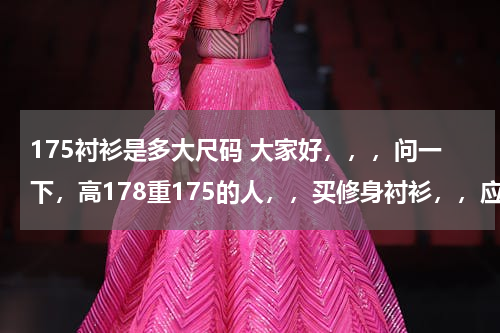 175衬衫是多大尺码 大家好，，，问一下，高178重175的人，，买修身衬衫，，应该买多大码的啊，，，xxxxl可以吗