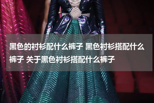 黑色的衬衫配什么裤子 黑色衬衫搭配什么裤子 关于黑色衬衫搭配什么裤子