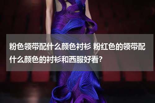 粉色领带配什么颜色衬衫 粉红色的领带配什么颜色的衬衫和西服好看？
