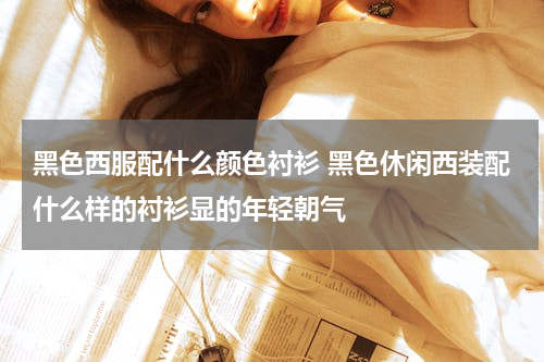黑色西服配什么颜色衬衫 黑色休闲西装配什么样的衬衫显的年轻朝气
