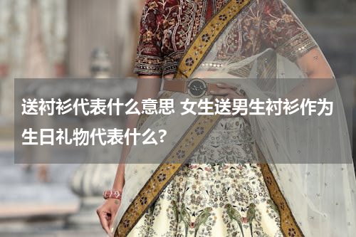 送衬衫代表什么意思 女生送男生衬衫作为生日礼物代表什么?