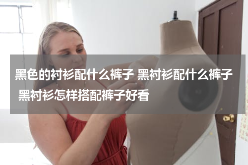黑色的衬衫配什么裤子 黑衬衫配什么裤子 黑衬衫怎样搭配裤子好看