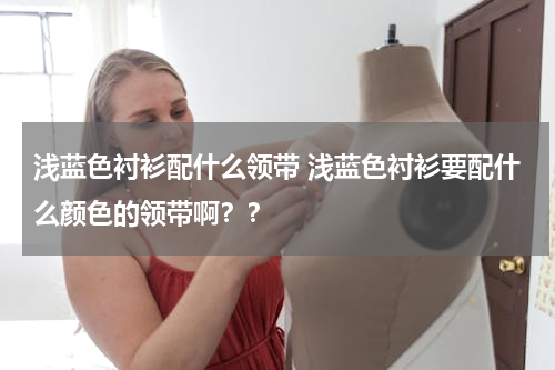 浅蓝色衬衫配什么领带 浅蓝色衬衫要配什么颜色的领带啊？？