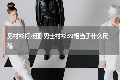 男衬衫打版图 男士衬衫39相当于什么尺码