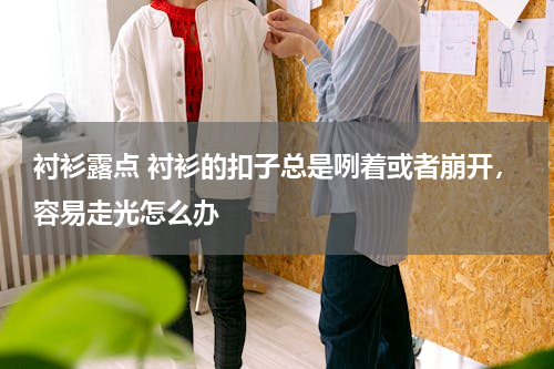 衬衫露点 衬衫的扣子总是咧着或者崩开，容易走光怎么办