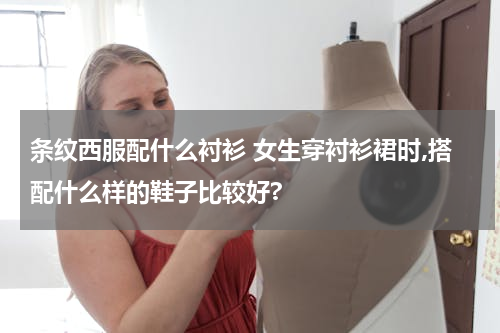 条纹西服配什么衬衫 女生穿衬衫裙时,搭配什么样的鞋子比较好?