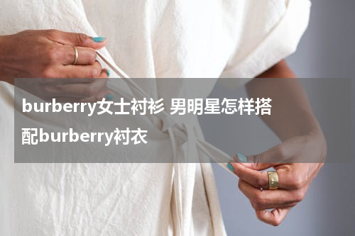 burberry女士衬衫 男明星怎样搭配burberry衬衣