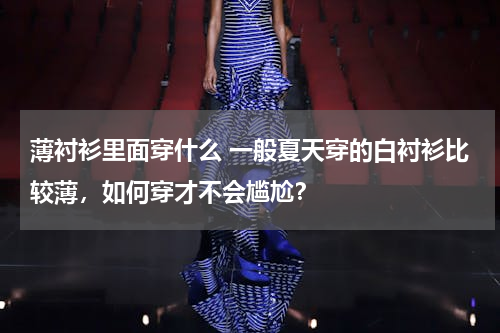 薄衬衫里面穿什么 一般夏天穿的白衬衫比较薄，如何穿才不会尴尬？