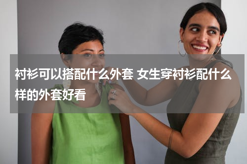 衬衫可以搭配什么外套 女生穿衬衫配什么样的外套好看