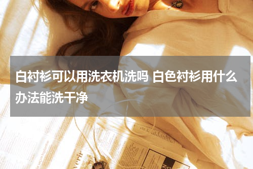 白衬衫可以用洗衣机洗吗 白色衬衫用什么办法能洗干净
