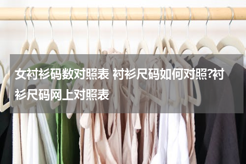 女衬衫码数对照表 衬衫尺码如何对照?衬衫尺码网上对照表