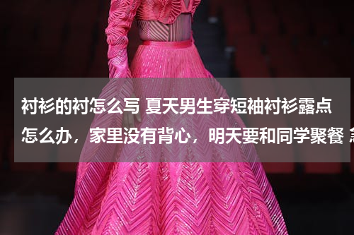 衬衫的衬怎么写 夏天男生穿短袖衬衫露点怎么办，家里没有背心，明天要和同学聚餐 急 谢谢