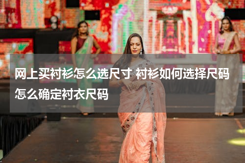 网上买衬衫怎么选尺寸 衬衫如何选择尺码怎么确定衬衣尺码