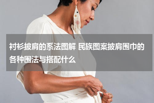 衬衫披肩的系法图解 民族图案披肩围巾的各种围法与搭配什么