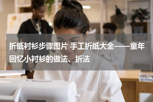 折纸衬衫步骤图片 手工折纸大全——童年回忆小衬衫的做法、折法