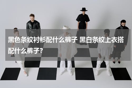 黑色条纹衬衫配什么裤子 黑白条纹上衣搭配什么裤子?