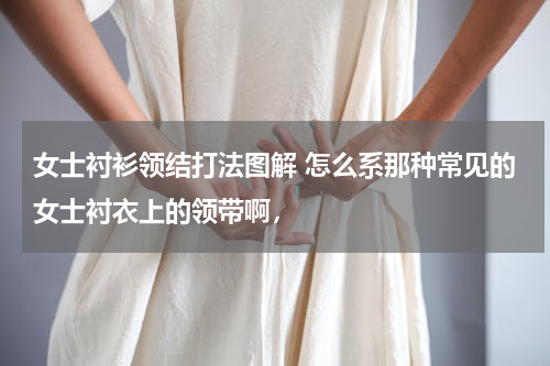 女士衬衫领结打法图解 怎么系那种常见的女士衬衣上的领带啊，