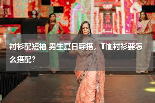 衬衫配短袖 男生夏日穿搭，T恤衬衫要怎么搭配？