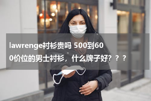 lawrenge衬衫贵吗 500到600价位的男士衬衫，什么牌子好？？？
