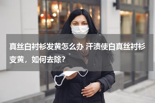 真丝白衬衫发黄怎么办 汗渍使白真丝衬衫变黄，如何去除？