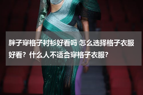 胖子穿格子衬衫好看吗 怎么选择格子衣服好看？什么人不适合穿格子衣服？