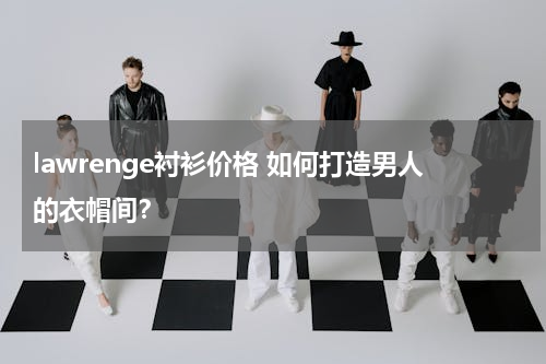 lawrenge衬衫价格 如何打造男人的衣帽间？