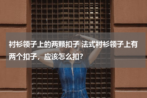 衬衫领子上的两颗扣子 法式衬衫领子上有两个扣子，应该怎么扣？