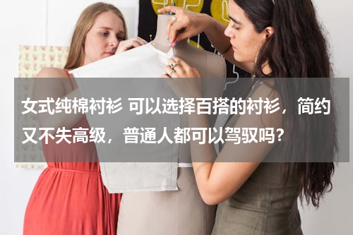 女式纯棉衬衫 可以选择百搭的衬衫，简约又不失高级，普通人都可以驾驭吗？
