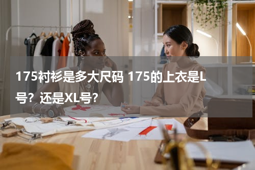 175衬衫是多大尺码 175的上衣是L号？还是XL号？