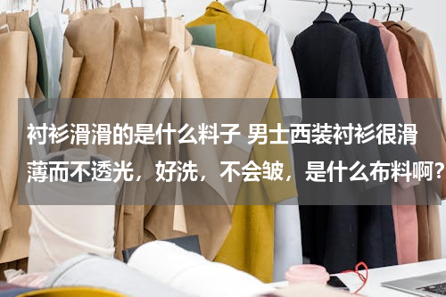 衬衫滑滑的是什么料子 男士西装衬衫很滑薄而不透光，好洗，不会皱，是什么布料啊？