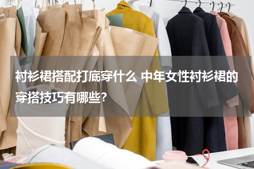 衬衫裙搭配打底穿什么 中年女性衬衫裙的穿搭技巧有哪些？