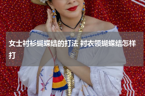 女士衬衫蝴蝶结的打法 衬衣领蝴蝶结怎样打